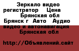 Зеркало видео регистратор  › Цена ­ 3 500 - Брянская обл., Брянск г. Авто » Аудио, видео и автонавигация   . Брянская обл.